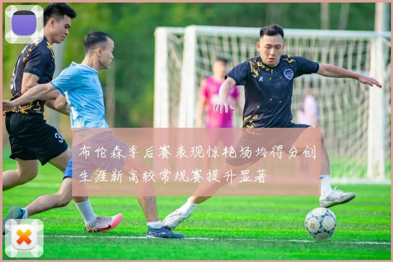 布伦森季后赛表现惊艳场均得分创生涯新高较常规赛提升显著