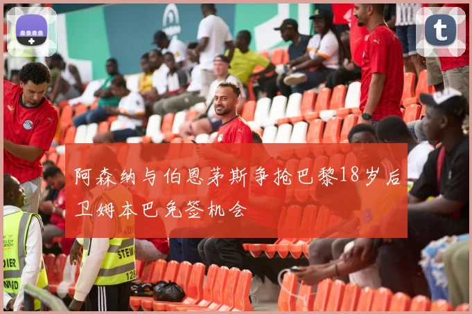 阿森纳与伯恩茅斯争抢巴黎18岁后卫姆本巴免签机会