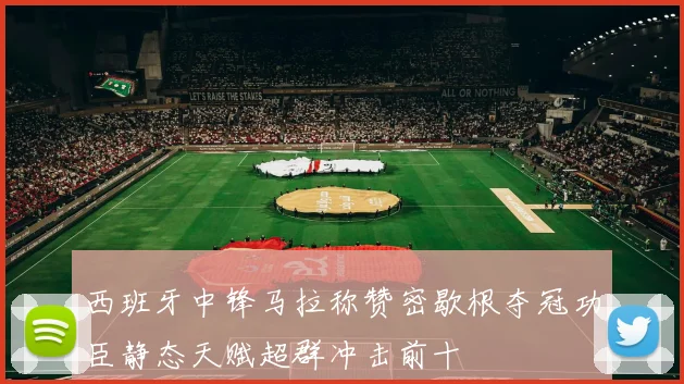 西班牙中锋马拉称赞密歇根夺冠功臣静态天赋超群冲击前十