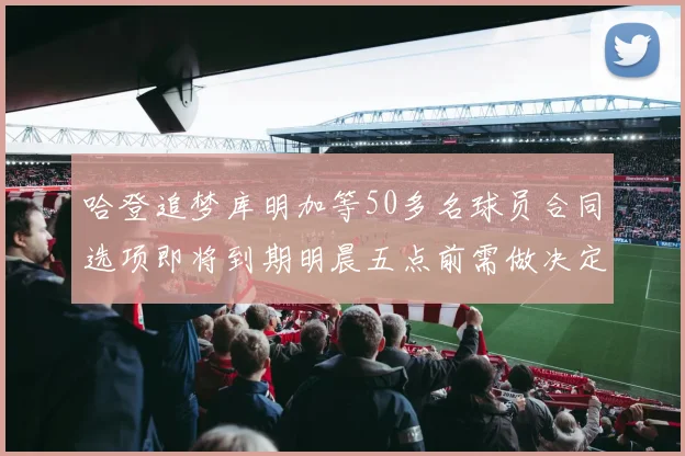 哈登追梦库明加等50多名球员合同选项即将到期明晨五点前需做决定