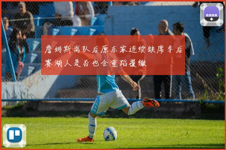 詹姆斯离队后原东家连续缺席季后赛湖人是否也会重蹈覆辙