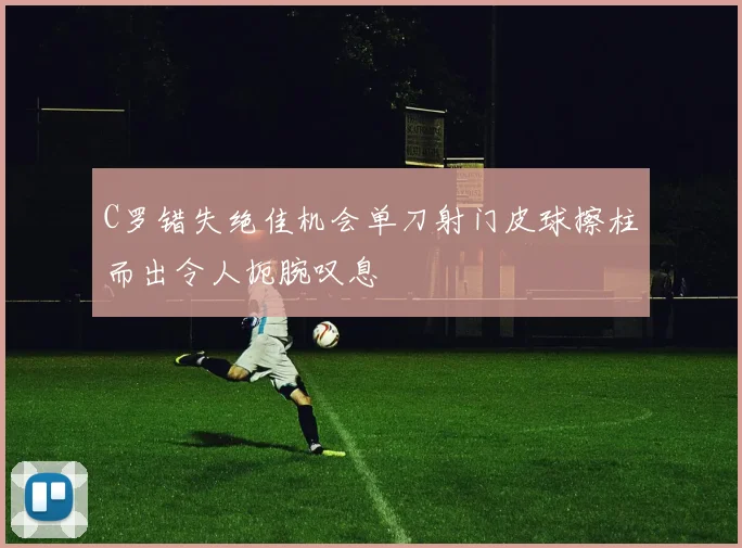 C罗错失绝佳机会单刀射门皮球擦柱而出令人扼腕叹息