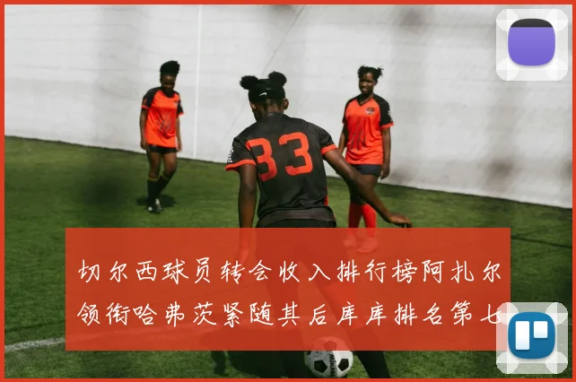 切尔西球员转会收入排行榜阿扎尔领衔哈弗茨紧随其后库库排名第七