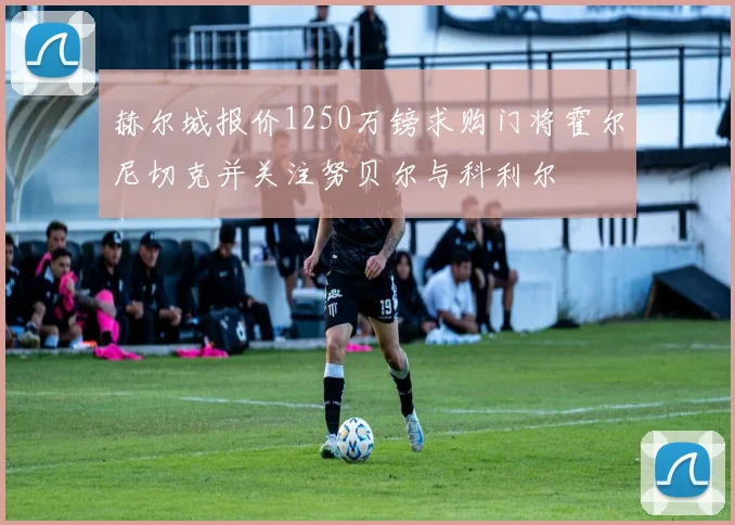 赫尔城报价1250万镑求购门将霍尔尼切克并关注努贝尔与科利尔
