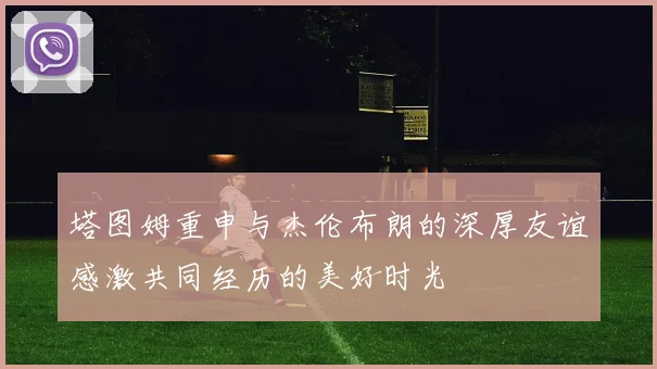 塔图姆重申与杰伦布朗的深厚友谊感激共同经历的美好时光