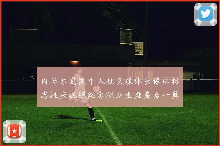内马尔更换个人社交媒体头像以标志性庆祝照纪念职业生涯最后一舞