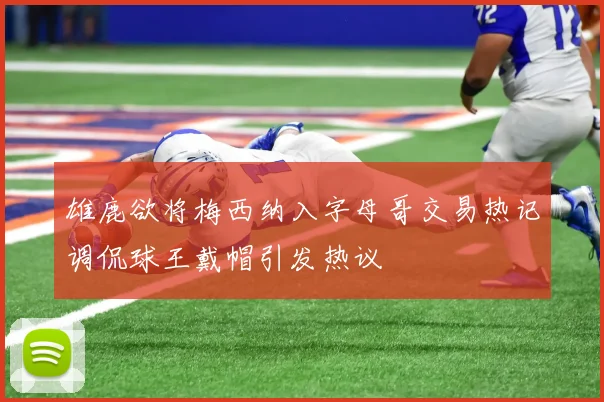雄鹿欲将梅西纳入字母哥交易热记调侃球王戴帽引发热议