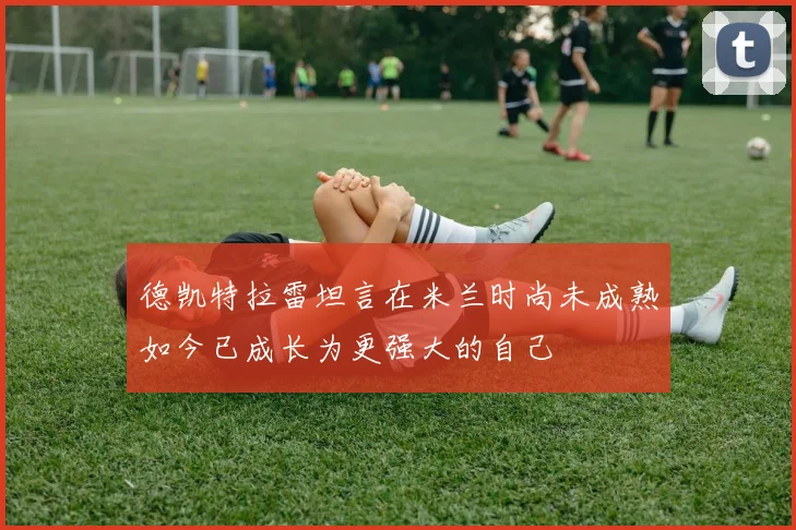 德凯特拉雷坦言在米兰时尚未成熟如今已成长为更强大的自己